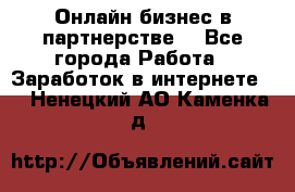 Онлайн бизнес в партнерстве. - Все города Работа » Заработок в интернете   . Ненецкий АО,Каменка д.